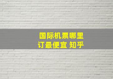 国际机票哪里订最便宜 知乎